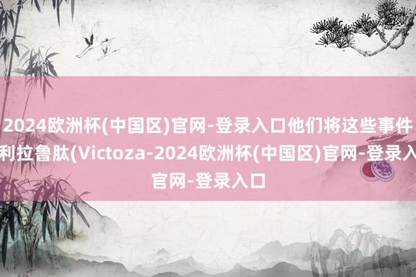 2024欧洲杯(中国区)官网-登录入口他们将这些事件与利拉鲁肽(Victoza-2024欧洲杯(中国区)官网-登录入口