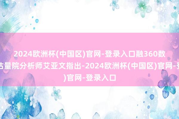 2024欧洲杯(中国区)官网-登录入口　　融360数字科技估量院分析师艾亚文指出-2024欧洲杯(中国区)官网-登录入口