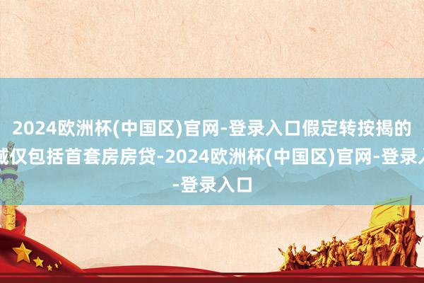 2024欧洲杯(中国区)官网-登录入口假定转按揭的领域仅包括首套房房贷-2024欧洲杯(中国区)官网-登录入口