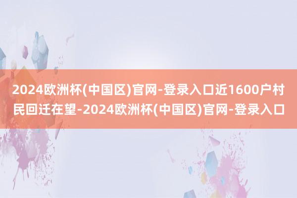 2024欧洲杯(中国区)官网-登录入口近1600户村民回迁在望-2024欧洲杯(中国区)官网-登录入口