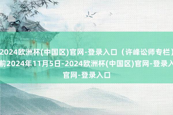 2024欧洲杯(中国区)官网-登录入口（许峰讼师专栏）　　此前2024年11月5日-2024欧洲杯(中国区)官网-登录入口