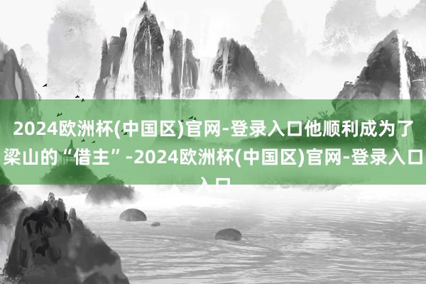 2024欧洲杯(中国区)官网-登录入口他顺利成为了梁山的“借主”-2024欧洲杯(中国区)官网-登录入口