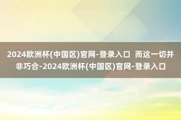 2024欧洲杯(中国区)官网-登录入口  而这一切并非巧合-2024欧洲杯(中国区)官网-登录入口