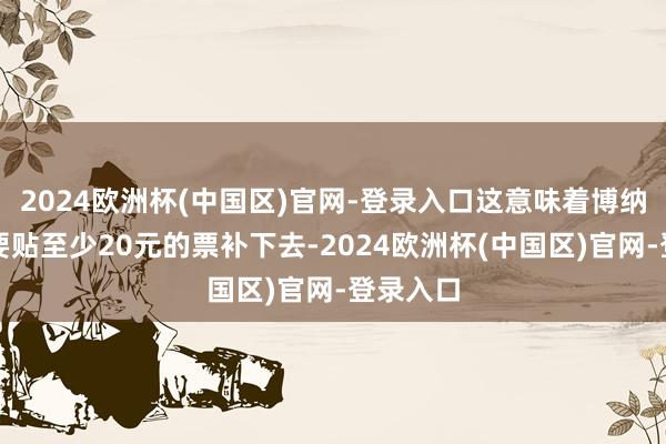 2024欧洲杯(中国区)官网-登录入口这意味着博纳每张票要贴至少20元的票补下去-2024欧洲杯(中国区)官网-登录入口