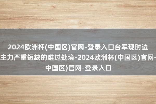 2024欧洲杯(中国区)官网-登录入口台军现时边临东说念主力严重短缺的难过处境-2024欧洲杯(中国区)官网-登录入口