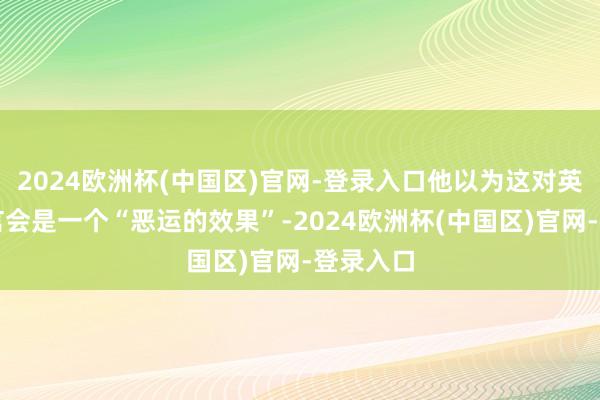 2024欧洲杯(中国区)官网-登录入口他以为这对英特尔而言会是一个“恶运的效果”-2024欧洲杯(中国区)官网-登录入口