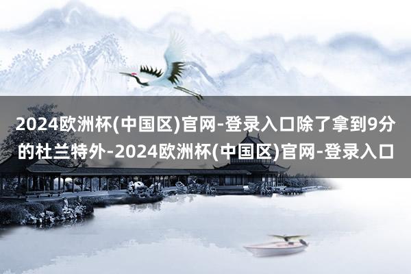 2024欧洲杯(中国区)官网-登录入口除了拿到9分的杜兰特外-2024欧洲杯(中国区)官网-登录入口