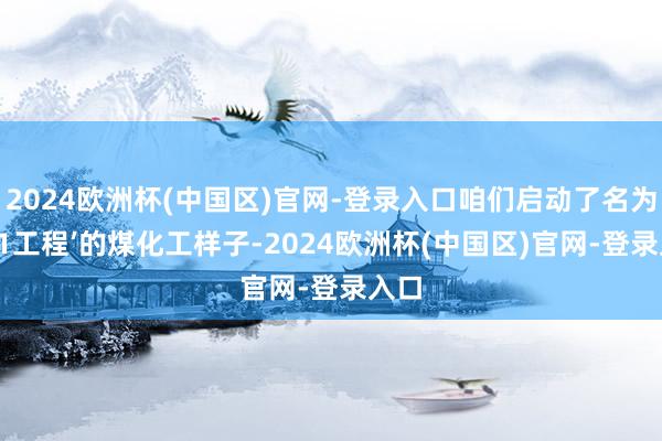 2024欧洲杯(中国区)官网-登录入口咱们启动了名为‘301工程’的煤化工样子-2024欧洲杯(中国区)官网-登录入口