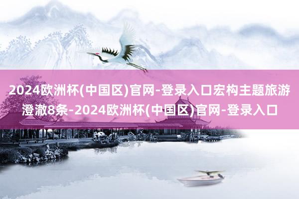 2024欧洲杯(中国区)官网-登录入口宏构主题旅游澄澈8条-2024欧洲杯(中国区)官网-登录入口