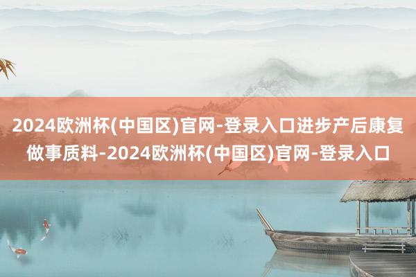 2024欧洲杯(中国区)官网-登录入口进步产后康复做事质料-2024欧洲杯(中国区)官网-登录入口