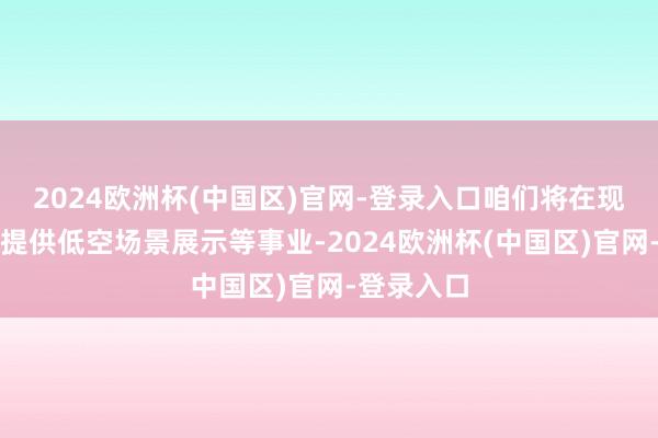 2024欧洲杯(中国区)官网-登录入口咱们将在现场为市民提供低空场景展示等事业-2024欧洲杯(中国区)官网-登录入口