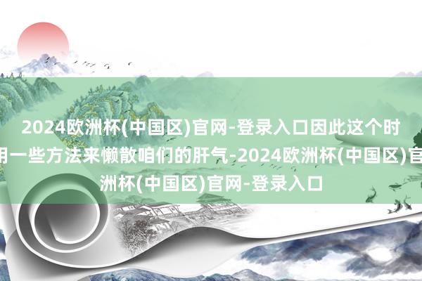 2024欧洲杯(中国区)官网-登录入口因此这个时候寰宇要采用一些方法来懒散咱们的肝气-2024欧洲杯(中国区)官网-登录入口