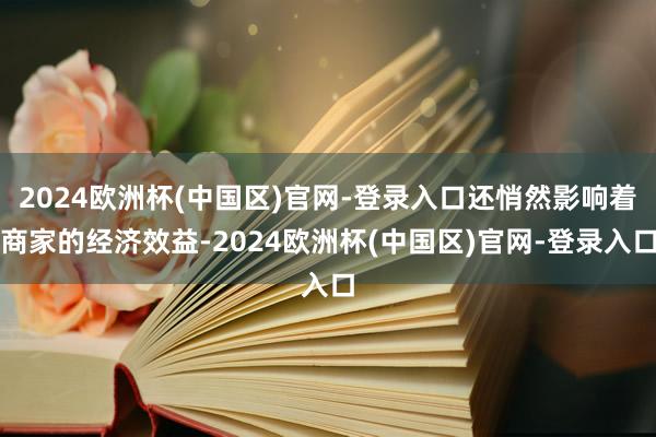 2024欧洲杯(中国区)官网-登录入口还悄然影响着商家的经济效益-2024欧洲杯(中国区)官网-登录入口