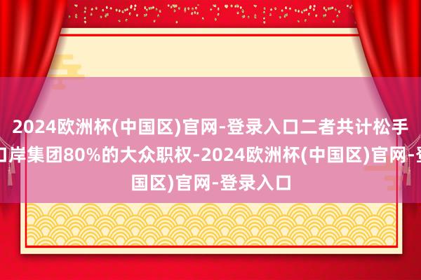 2024欧洲杯(中国区)官网-登录入口二者共计松手着和记口岸集团80%的大众职权-2024欧洲杯(中国区)官网-登录入口