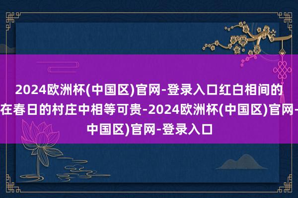 2024欧洲杯(中国区)官网-登录入口红白相间的三层小楼在春日的村庄中相等可贵-2024欧洲杯(中国区)官网-登录入口