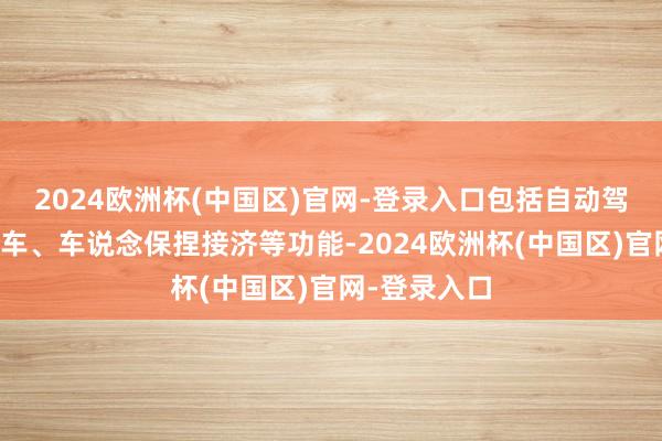 2024欧洲杯(中国区)官网-登录入口包括自动驾驶、自动停车、车说念保捏接济等功能-2024欧洲杯(中国区)官网-登录入口