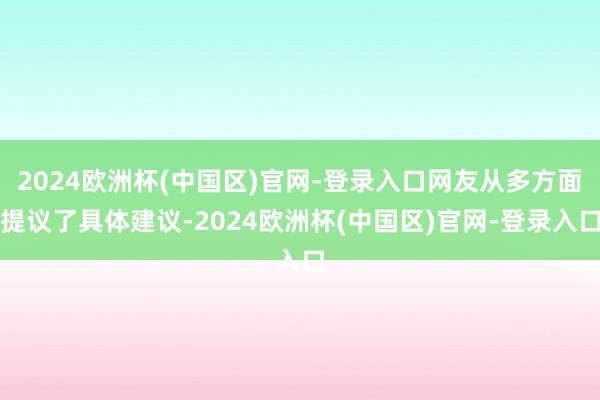 2024欧洲杯(中国区)官网-登录入口网友从多方面提议了具体建议-2024欧洲杯(中国区)官网-登录入口